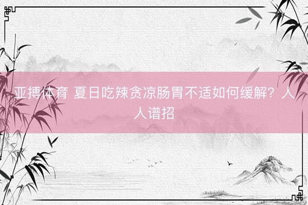 亚搏体育 夏日吃辣贪凉肠胃不适如何缓解？人人谱招