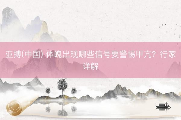 亚搏(中国) 体魄出现哪些信号要警惕甲亢？行家详解