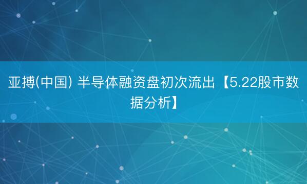 亚搏(中国) 半导体融资盘初次流出【5.22股市数据分析】