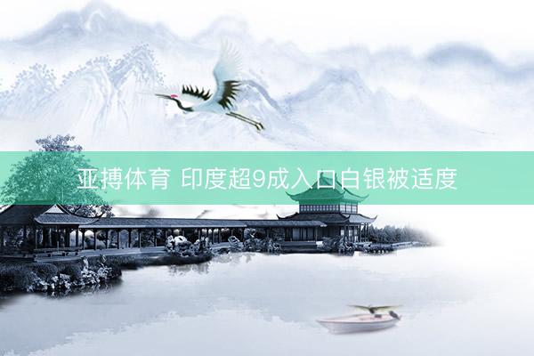 亚搏体育 印度超9成入口白银被适度