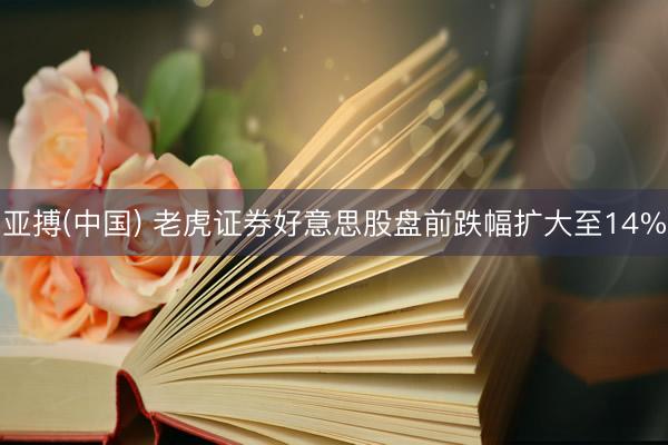 亚搏(中国) 老虎证券好意思股盘前跌幅扩大至14%