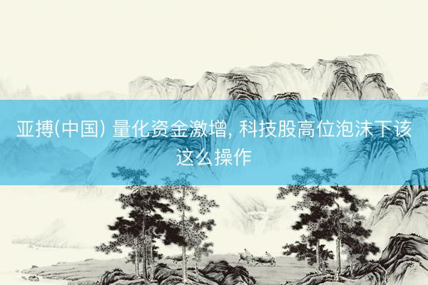 亚搏(中国) 量化资金激增， 科技股高位泡沫下该这么操作