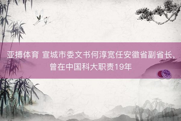 亚搏体育 宣城市委文书何淳宽任安徽省副省长，曾在中国科大职责19年