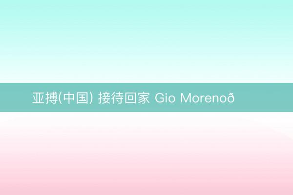 亚搏(中国) 接待回家 Gio Moreno💙