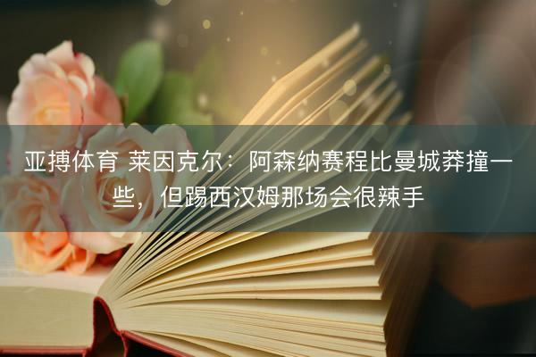 亚搏体育 莱因克尔:阿森纳赛程比曼城莽撞一些,但踢西汉姆那场会很辣手