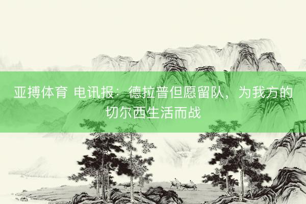 亚搏体育 电讯报：德拉普但愿留队，为我方的切尔西生活而战