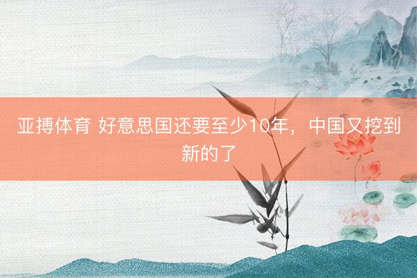 亚搏体育 好意思国还要至少10年，中国又挖到新的了