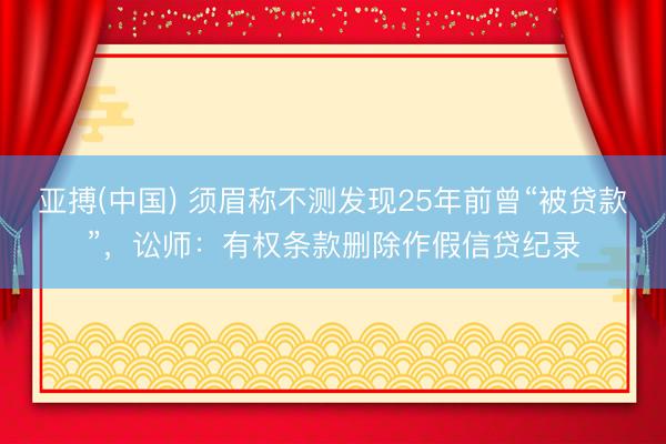 亚搏(中国) 须眉称不测发现25年前曾“被贷款”，讼师：有权条款删除作假信贷纪录