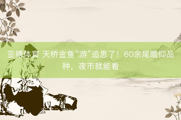 亚搏体育 天桥金鱼“游”追思了！60余尾瞻仰品种，夜市就能看