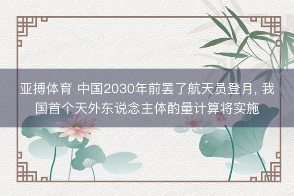 亚搏体育 中国2030年前罢了航天员登月， 我国首个天外东说念主体酌量计算将实施
