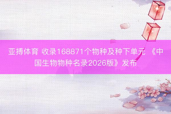 亚搏体育 收录168871个物种及种下单元 《中国生物物种名录2026版》发布
