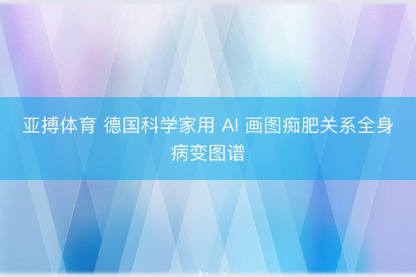 亚搏体育 德国科学家用 AI 画图痴肥关系全身病变图谱