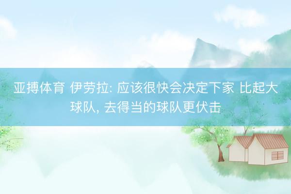 亚搏体育 伊劳拉: 应该很快会决定下家 比起大球队， 去得当的球队更伏击