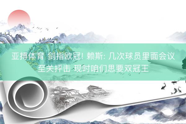 亚搏体育 剑指欧冠! 赖斯: 几次球员里面会议至关抨击 现时咱们思要双冠王