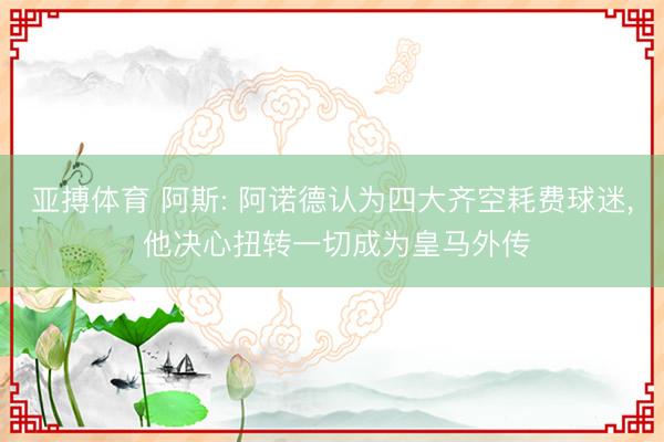 亚搏体育 阿斯: 阿诺德认为四大齐空耗费球迷， 他决心扭转一切成为皇马外传