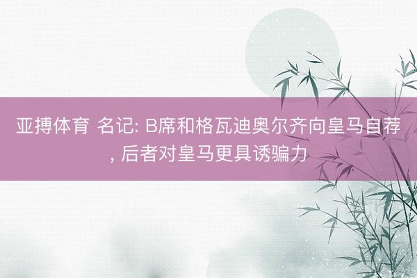 亚搏体育 名记: B席和格瓦迪奥尔齐向皇马自荐， 后者对皇马更具诱骗力