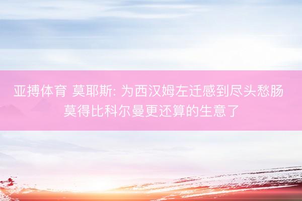 亚搏体育 莫耶斯: 为西汉姆左迁感到尽头愁肠 莫得比科尔曼更还算的生意了