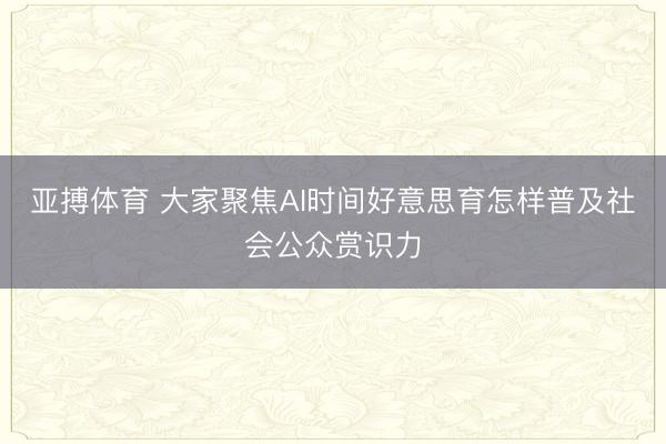 亚搏体育 大家聚焦AI时间好意思育怎样普及社会公众赏识力