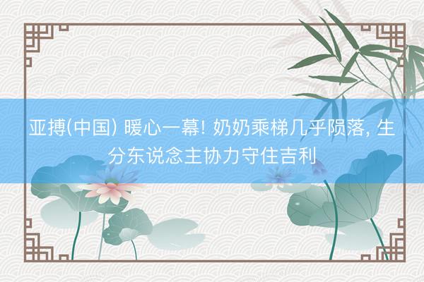 亚搏(中国) 暖心一幕! 奶奶乘梯几乎陨落， 生分东说念主协力守住吉利