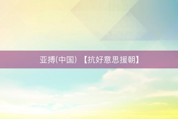 亚搏(中国) 【抗好意思援朝】