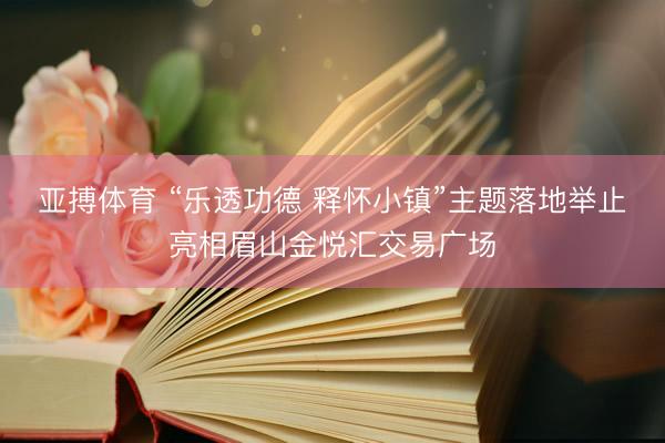 亚搏体育 “乐透功德 释怀小镇”主题落地举止亮相眉山金悦汇交易广场