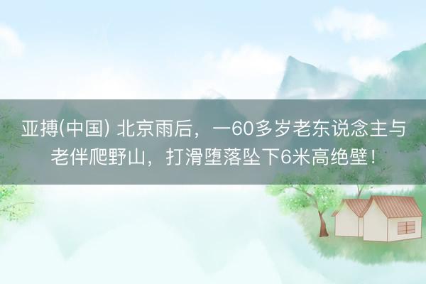 亚搏(中国) 北京雨后，一60多岁老东说念主与老伴爬野山，打滑堕落坠下6米高绝壁！