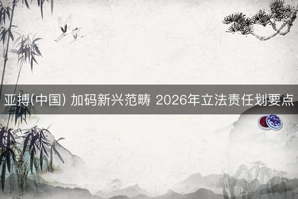 亚搏(中国) 加码新兴范畴 2026年立法责任划要点