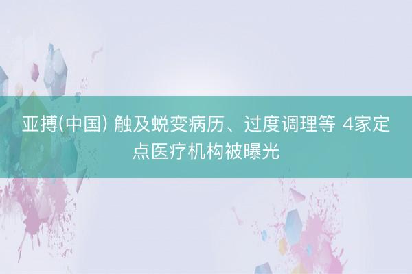 亚搏(中国) 触及蜕变病历、过度调理等 4家定点医疗机构被曝光