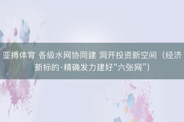 亚搏体育 各级水网协同建 洞开投资新空间（经济新标的·精确发力建好“六张网”）