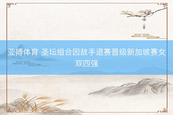亚搏体育 圣坛组合因敌手退赛晋级新加坡赛女双四强