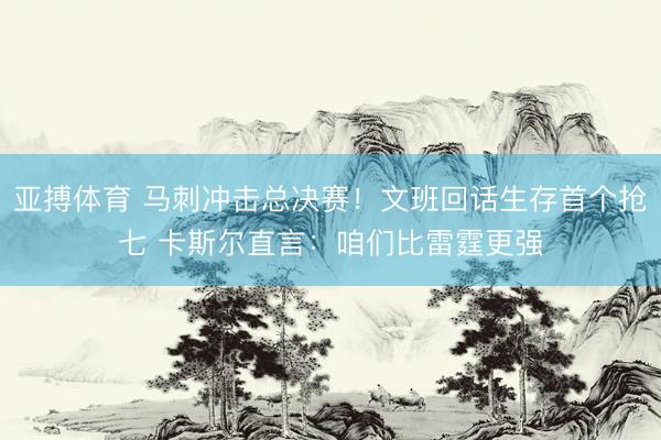 亚搏体育 马刺冲击总决赛！文班回话生存首个抢七 卡斯尔直言：咱们比雷霆更强