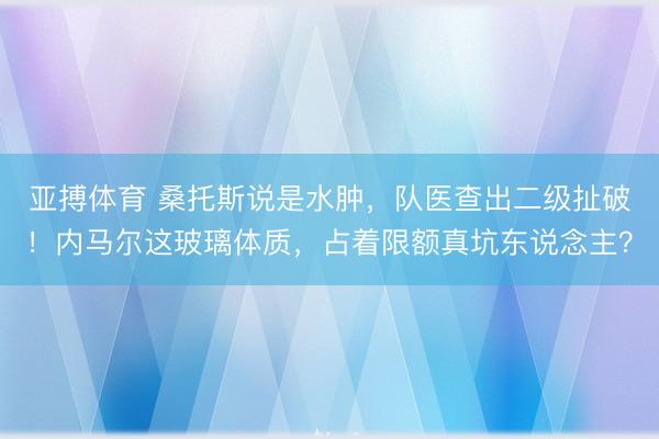 亚搏体育 桑托斯说是水肿，队医查出二级扯破！内马尔这玻璃体质，占着限额真坑东说念主？