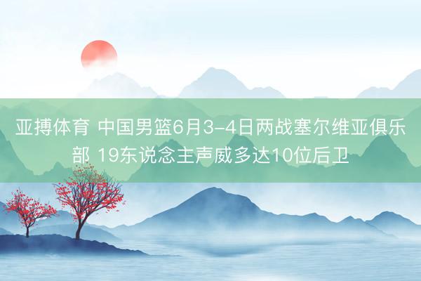 亚搏体育 中国男篮6月3-4日两战塞尔维亚俱乐部 19东说念主声威多达10位后卫