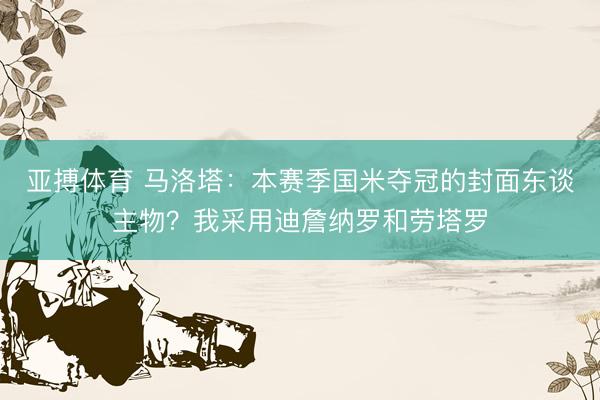 亚搏体育 马洛塔：本赛季国米夺冠的封面东谈主物？我采用迪詹纳罗和劳塔罗