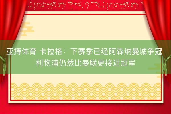 亚搏体育 卡拉格：下赛季已经阿森纳曼城争冠 利物浦仍然比曼联更接近冠军