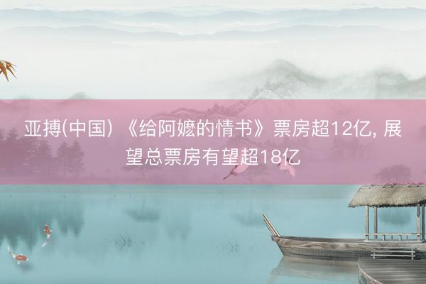 亚搏(中国) 《给阿嬷的情书》票房超12亿， 展望总票房有望超18亿