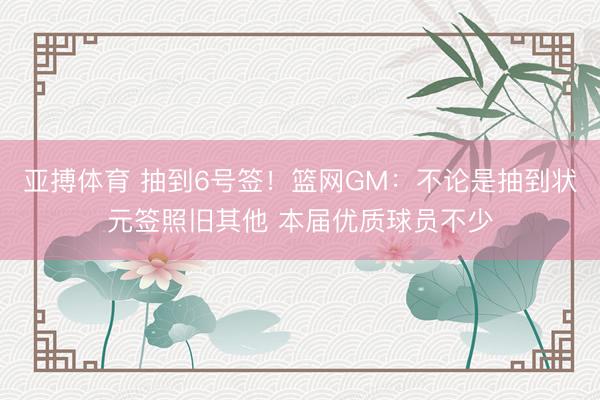 亚搏体育 抽到6号签！篮网GM：不论是抽到状元签照旧其他 本届优质球员不少