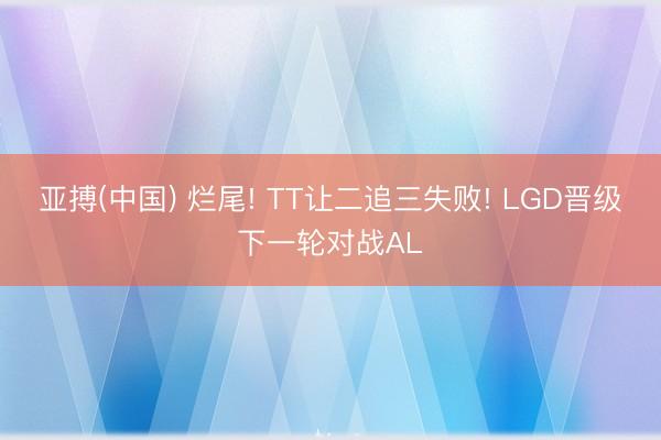 亚搏(中国) 烂尾! TT让二追三失败! LGD晋级下一轮对战AL