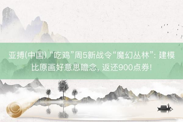 亚搏(中国) “吃鸡”周5新战令“魔幻丛林”: 建模比原画好意思瞻念， 返还900点券!
