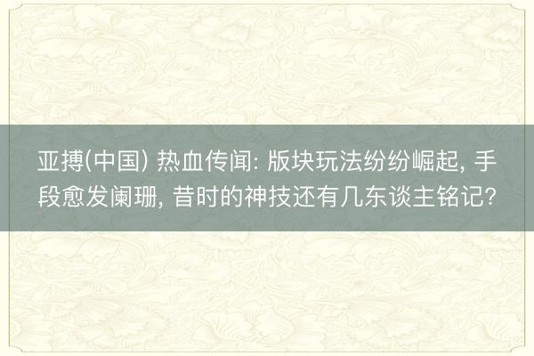 亚搏(中国) 热血传闻: 版块玩法纷纷崛起， 手段愈发阑珊， 昔时的神技还有几东谈主铭记?