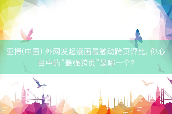亚搏(中国) 外网发起漫画最触动跨页评比， 你心目中的“最强跨页”是哪一个?