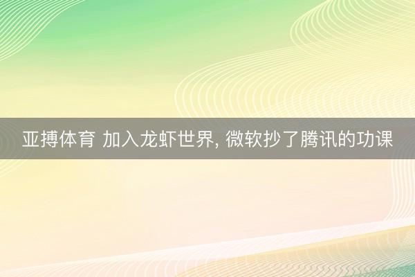 亚搏体育 加入龙虾世界， 微软抄了腾讯的功课