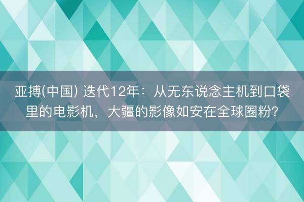亚搏(中国) 迭代12年：从无东说念主机到口袋里的电影机，大疆的影像如安在全球圈粉？