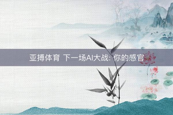 亚搏体育 下一场AI大战: 你的感官
