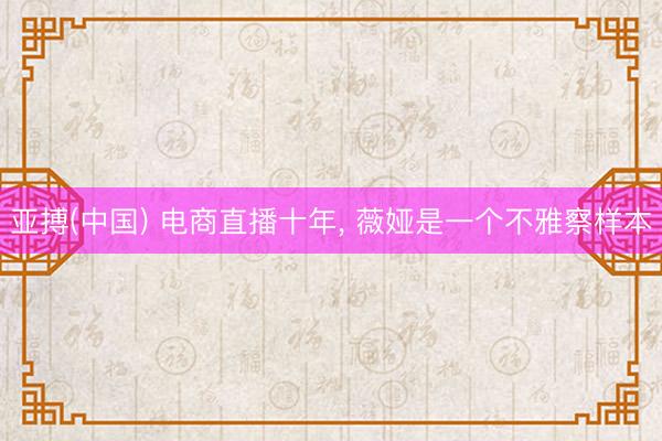 亚搏(中国) 电商直播十年， 薇娅是一个不雅察样本