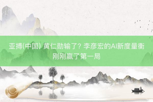 亚搏(中国) 黄仁勋输了? 李彦宏的AI新度量衡刚刚赢了第一局