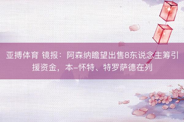 亚搏体育 镜报：阿森纳瞻望出售8东说念主筹引援资金，本-怀特、特罗萨德在列