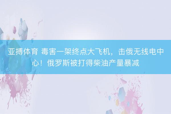 亚搏体育 毒害一架终点大飞机，击俄无线电中心！俄罗斯被打得柴油产量暴减