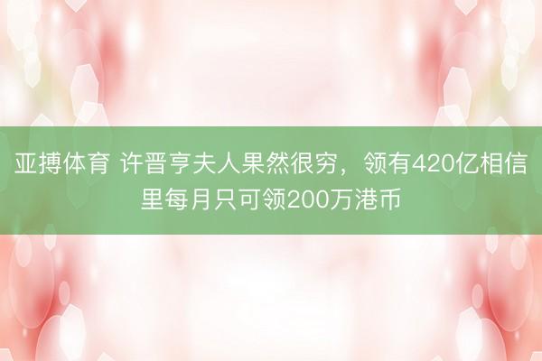 亚搏体育 许晋亨夫人果然很穷，领有420亿相信里每月只可领200万港币