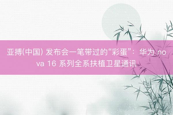 亚搏(中国) 发布会一笔带过的“彩蛋”：华为 nova 16 系列全系扶植卫星通讯